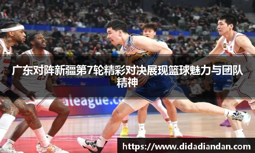广东对阵新疆第7轮精彩对决展现篮球魅力与团队精神