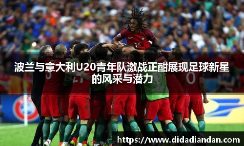 波兰与意大利U20青年队激战正酣展现足球新星的风采与潜力